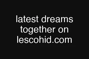 latest dreams together on lescohid.com